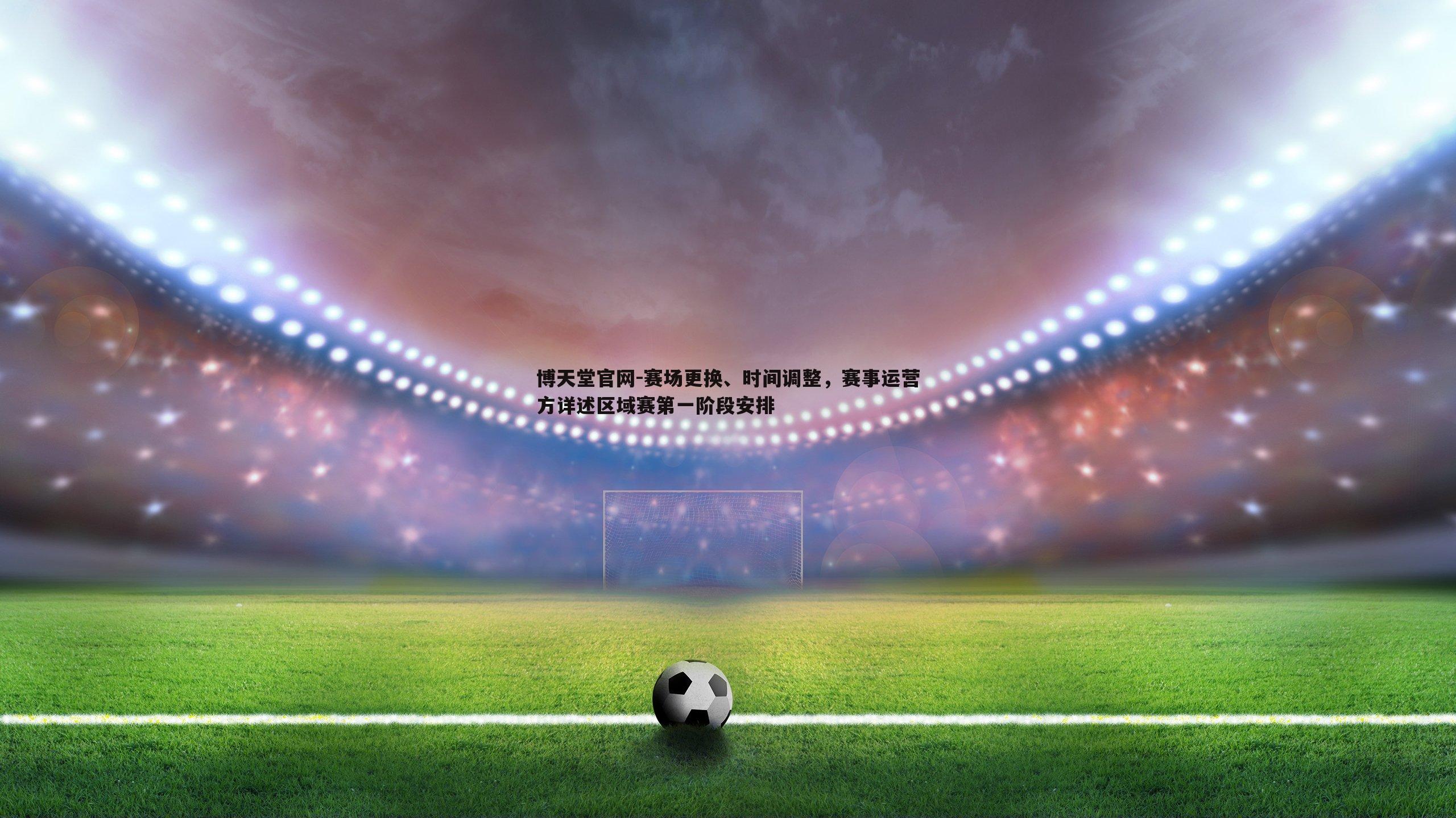 博天堂官网-赛场更换、时间调整，赛事运营方详述区域赛第一阶段安排