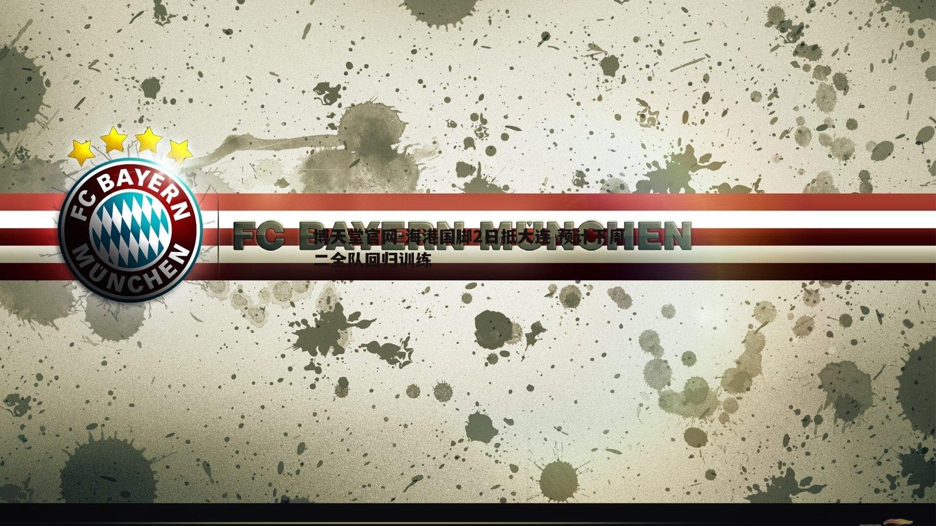 博天堂官网-海港国脚2日抵大连 预计下周二全队回归训练