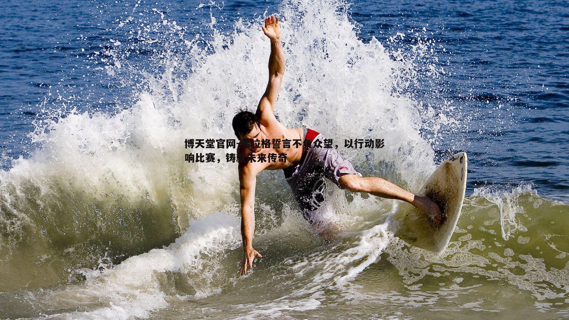 博天堂官网-弗拉格誓言不负众望，以行动影响比赛，铸就未来传奇