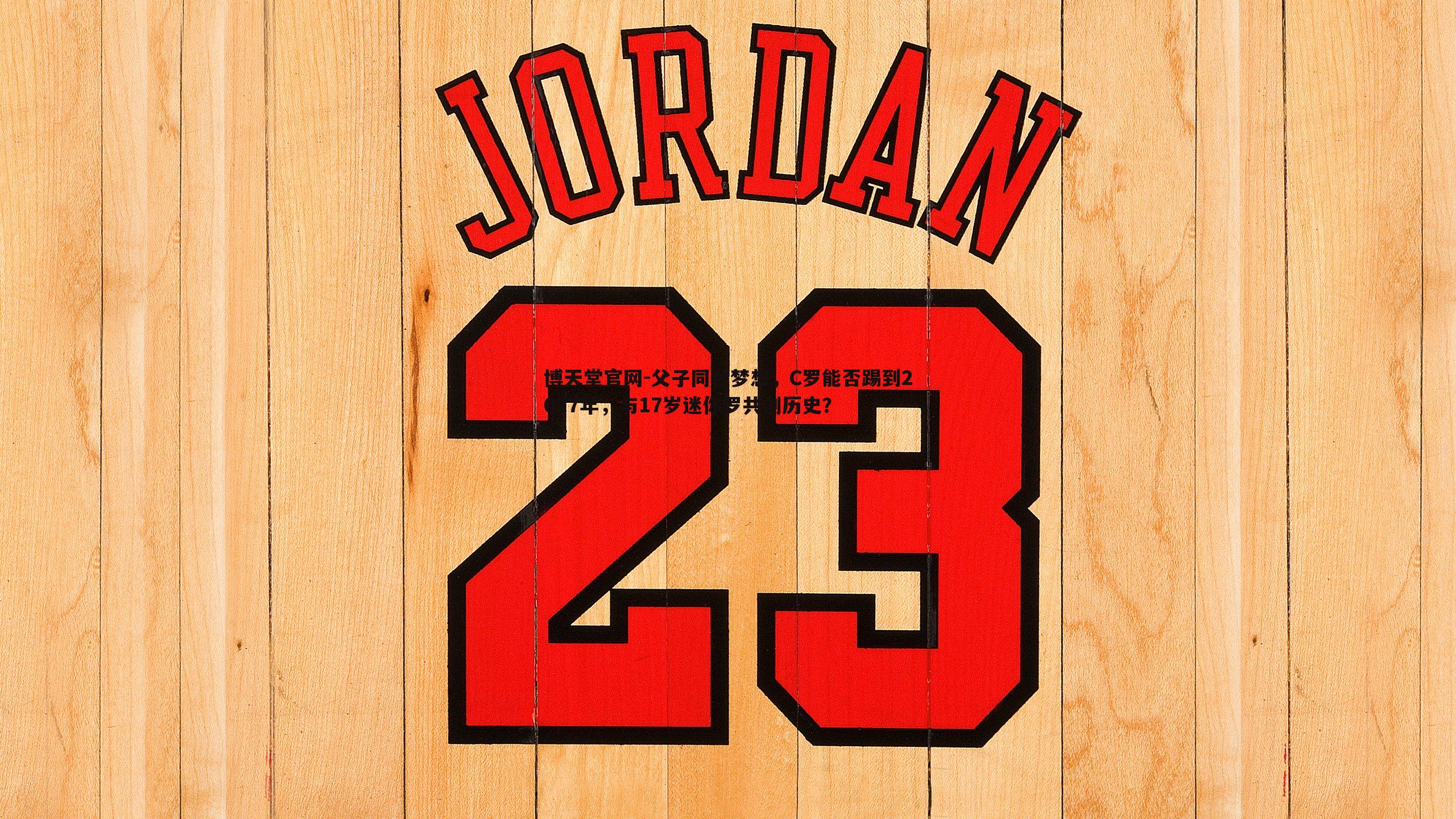 博天堂官网-父子同台梦想，C罗能否踢到2027年，与17岁迷你罗共创历史？