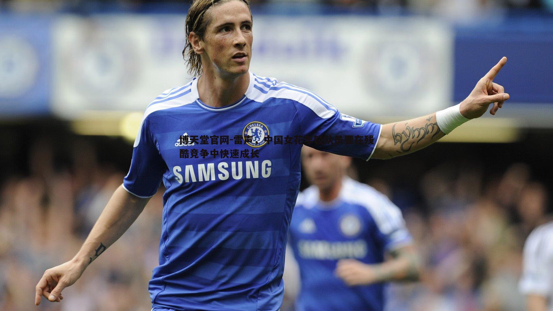 博天堂官网-雷声，中国女花年轻队员要在残酷竞争中快速成长