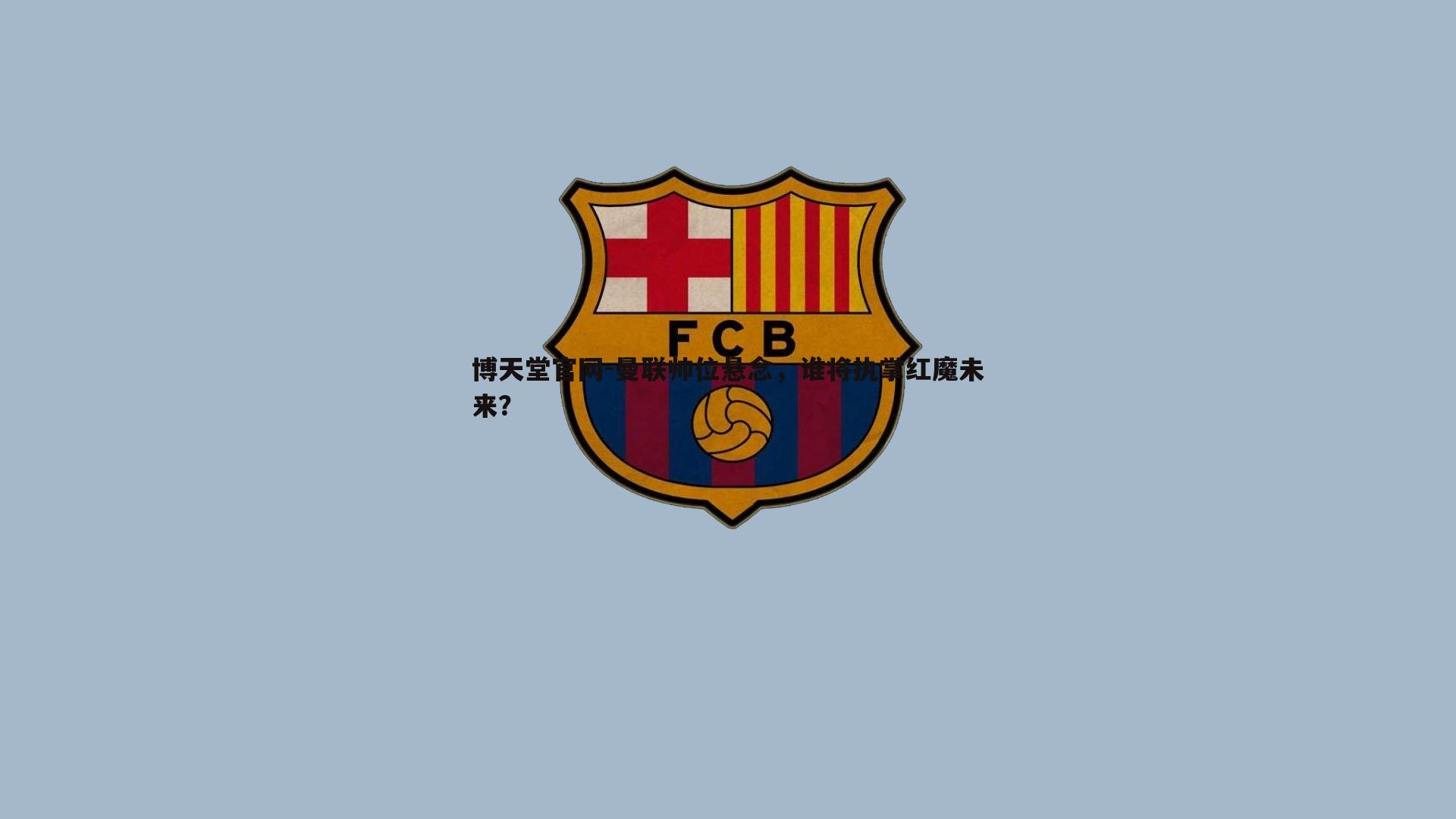 博天堂官网-曼联帅位悬念，谁将执掌红魔未来？