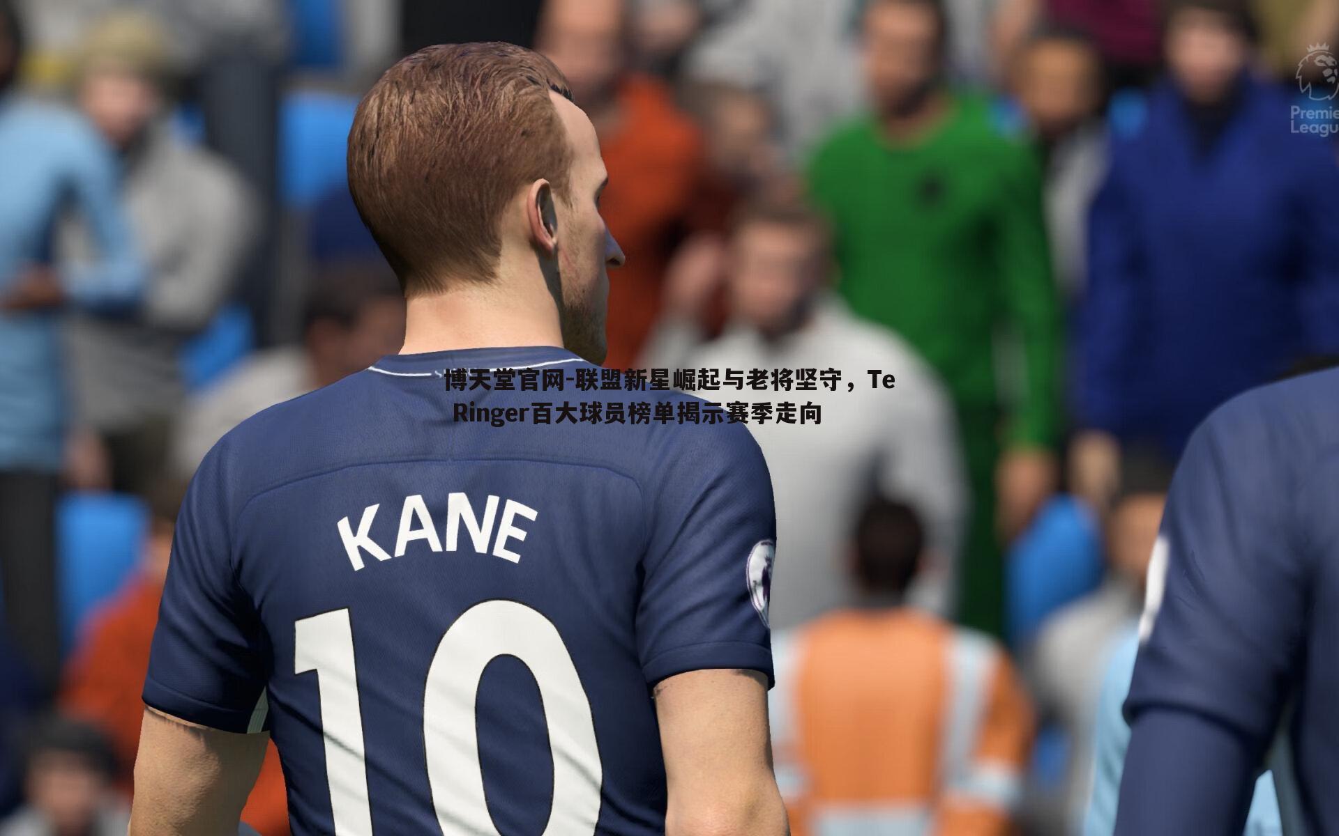 博天堂官网-联盟新星崛起与老将坚守，Te Ringer百大球员榜单揭示赛季走向