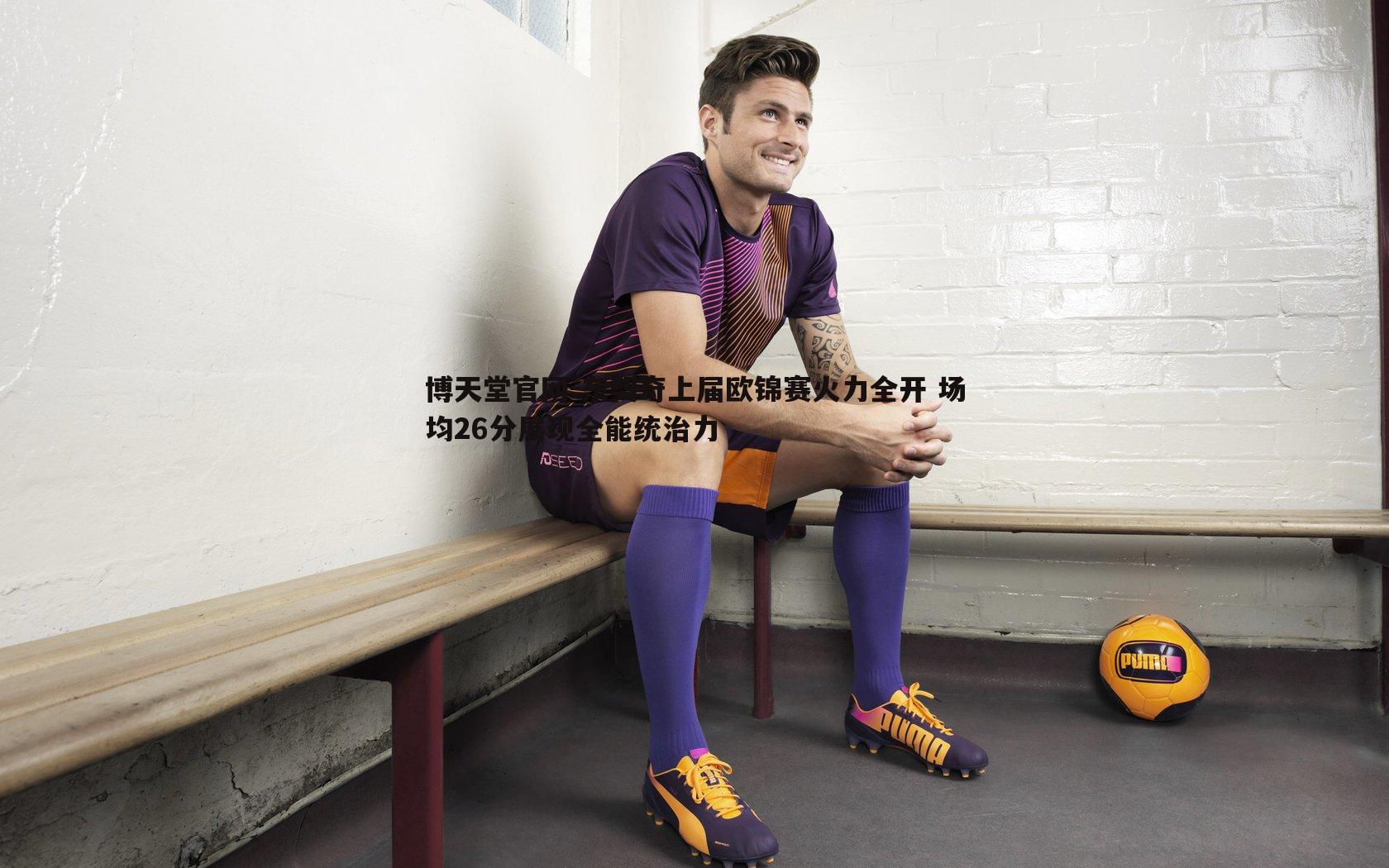 东契奇上届欧锦赛火力全开 场均26分展现全能统治力