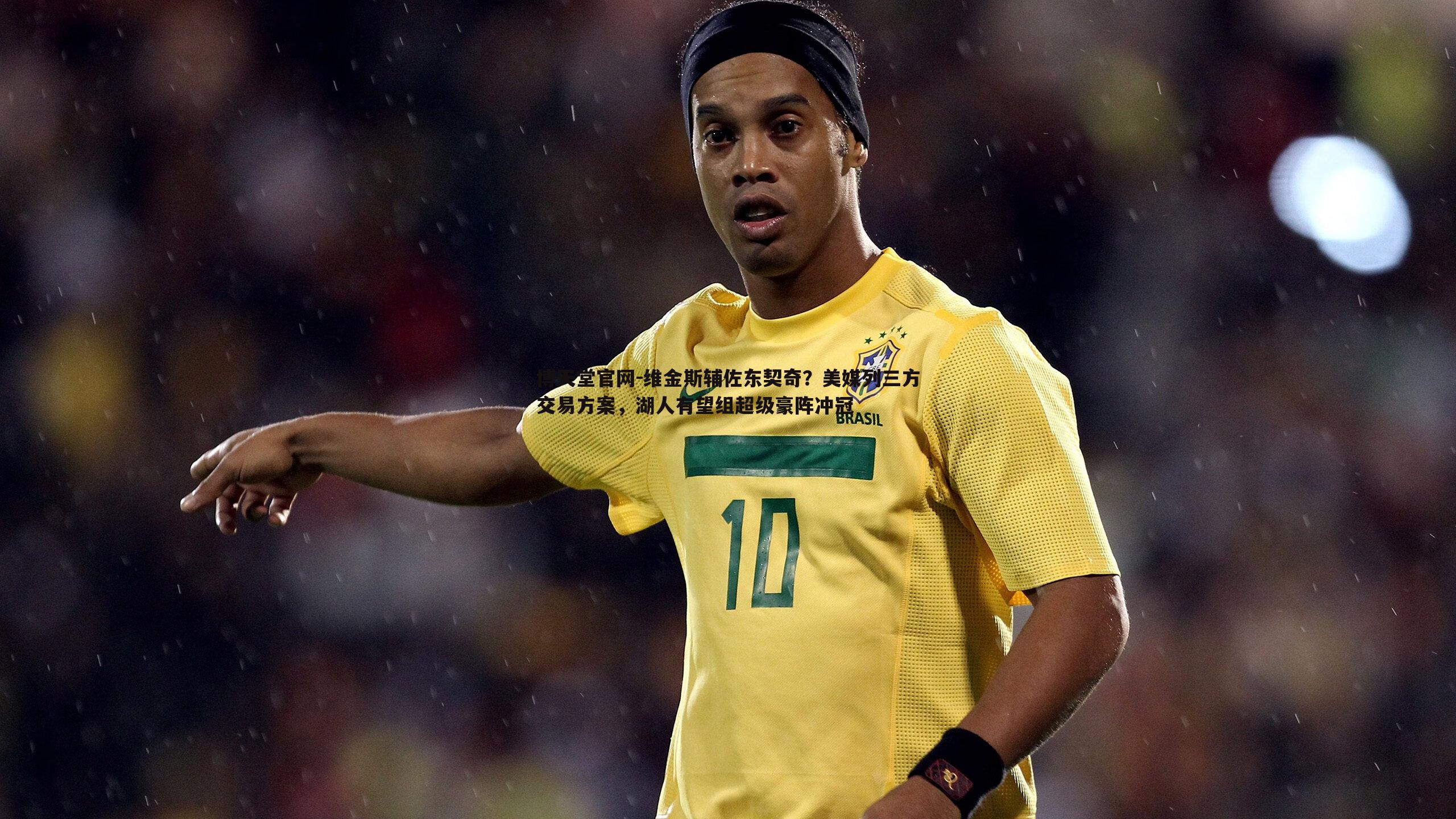 博天堂官网-维金斯辅佐东契奇？美媒列三方交易方案，湖人有望组超级豪阵冲冠