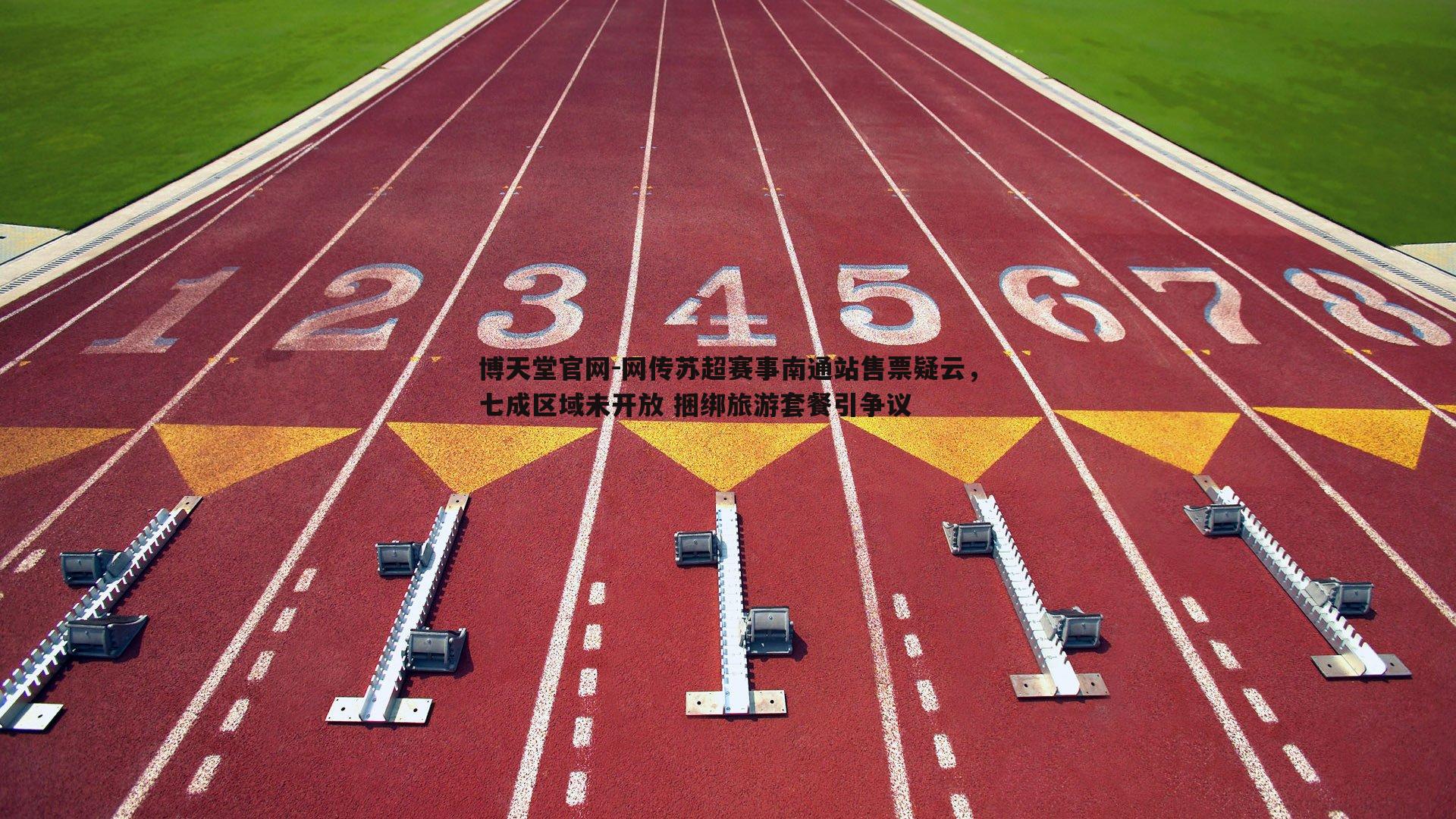 博天堂官网-网传苏超赛事南通站售票疑云，七成区域未开放 捆绑旅游套餐引争议