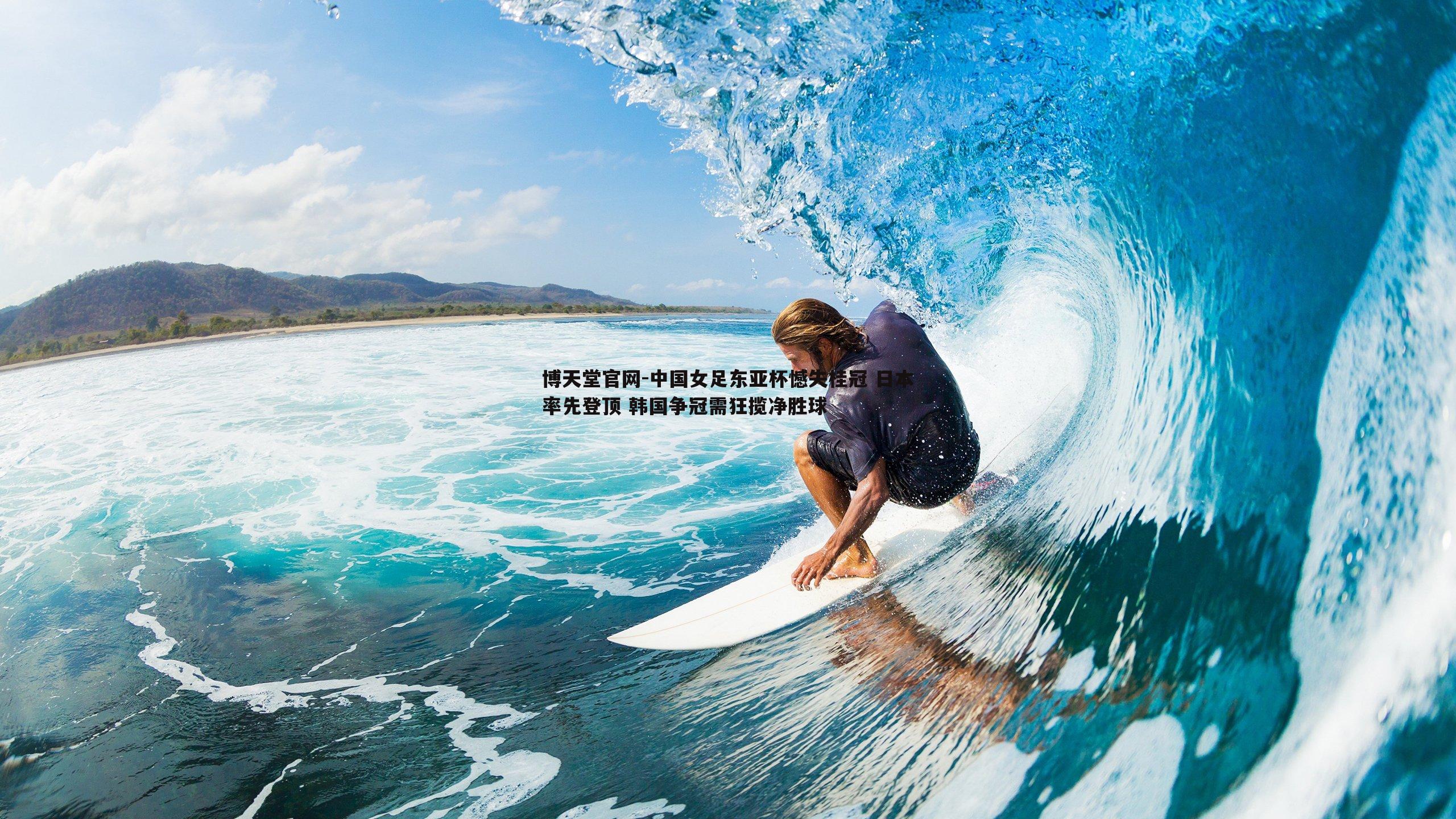 博天堂官网-中国女足东亚杯憾失桂冠 日本率先登顶 韩国争冠需狂揽净胜球