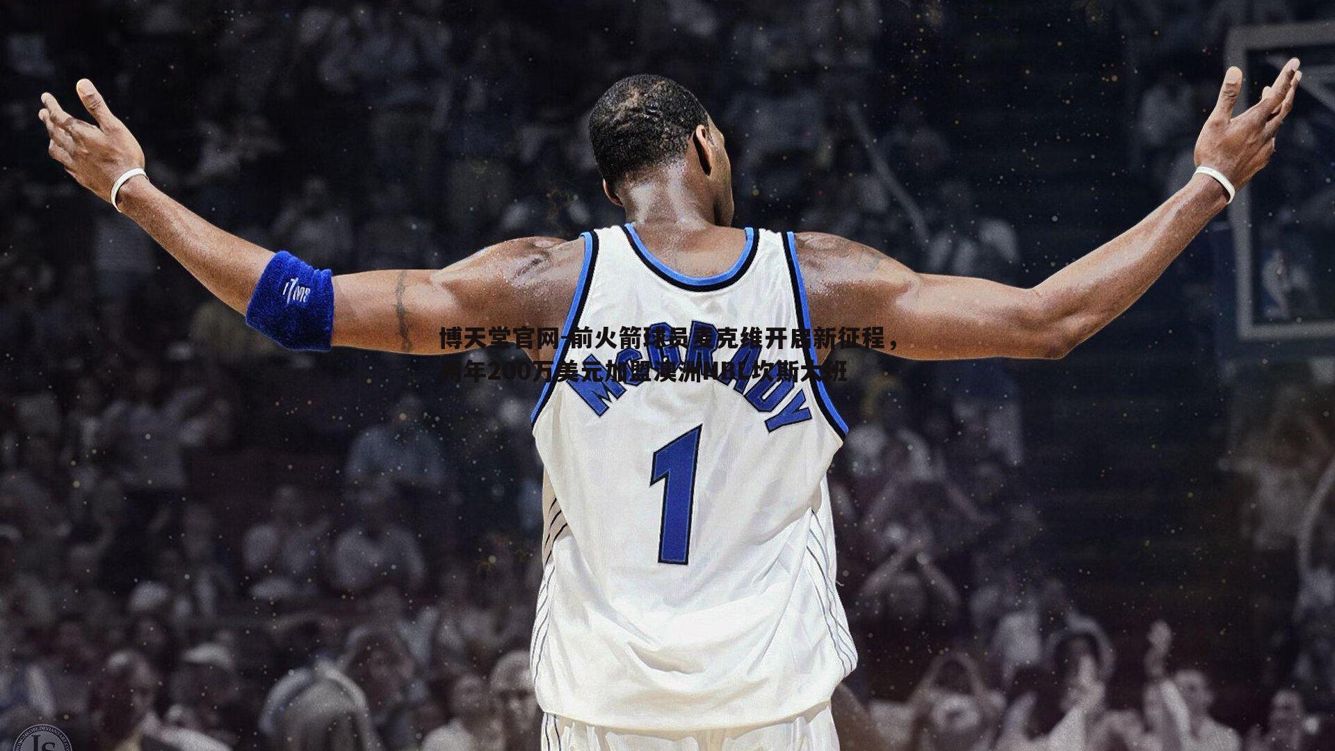 博天堂官网-前火箭球员麦克维开启新征程，两年200万美元加盟澳洲NBL坎斯大班