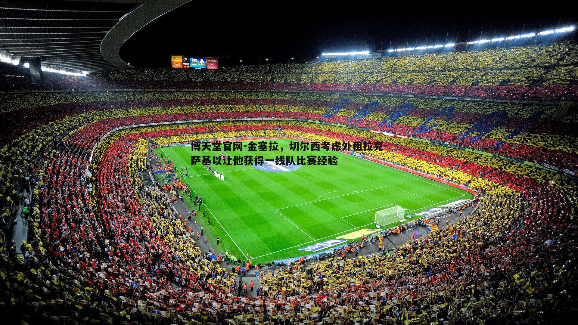 博天堂官网-金塞拉，切尔西考虑外租拉克-萨基以让他获得一线队比赛经验